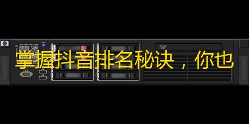 掌握抖音排名秘诀，你也可以轻松成为网红！