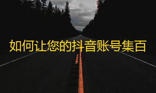 如何让您的抖音账号集百万粉丝？高效方法和技巧分享！